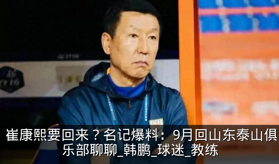 崔康熙要回来?名记爆料:9月回山东泰山俱乐部聊聊_韩鹏_球迷_教练